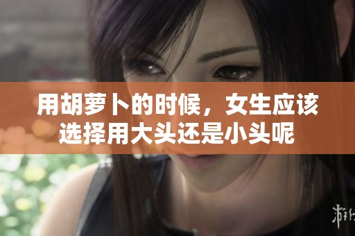 用胡萝卜的时候，女生应该选择用大头还是小头呢