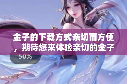 金子的下载方式亲切而方便，期待您来体验亲切的金子下载服务！