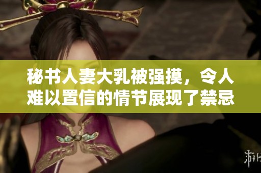 秘书人妻大乳被强摸，令人难以置信的情节展现了禁忌的欲望