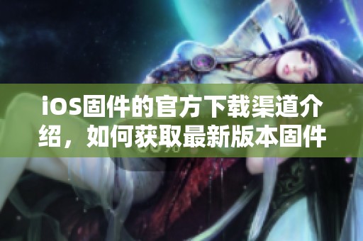 iOS固件的官方下载渠道介绍，如何获取最新版本固件的详细步骤