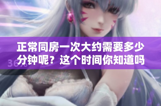 正常同房一次大约需要多少分钟呢？这个时间你知道吗？