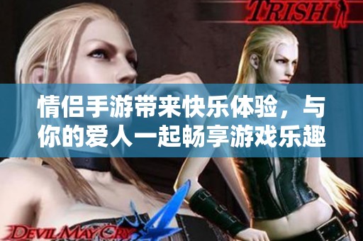 情侣手游带来快乐体验，与你的爱人一起畅享游戏乐趣