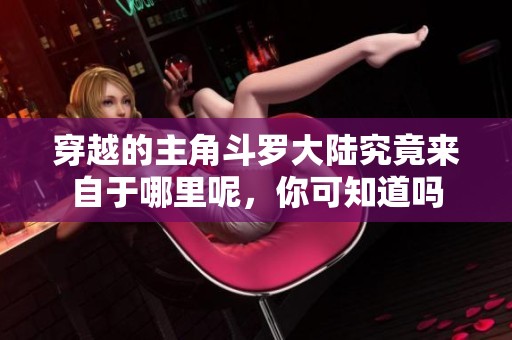 穿越的主角斗罗大陆究竟来自于哪里呢，你可知道吗