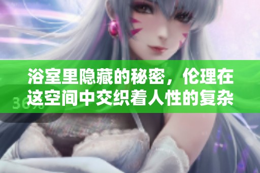 浴室里隐藏的秘密，伦理在这空间中交织着人性的复杂。