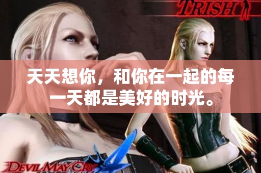 天天想你，和你在一起的每一天都是美好的时光。