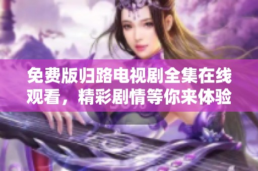 免费版归路电视剧全集在线观看，精彩剧情等你来体验归路！