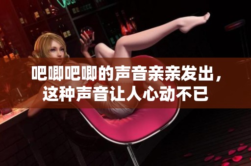 吧唧吧唧的声音亲亲发出，这种声音让人心动不已