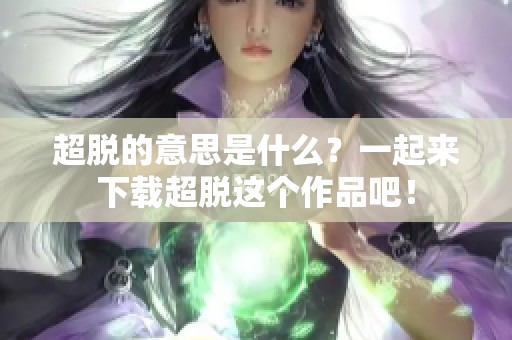 超脱的意思是什么？一起来下载超脱这个作品吧！