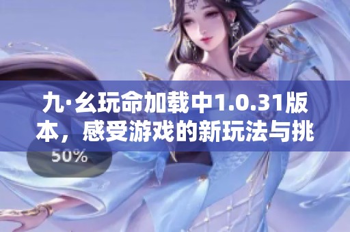 九·幺玩命加载中1.0.31版本，感受游戏的新玩法与挑战乐趣