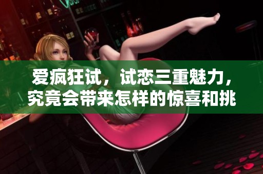 爱疯狂试，试恋三重魅力，究竟会带来怎样的惊喜和挑战