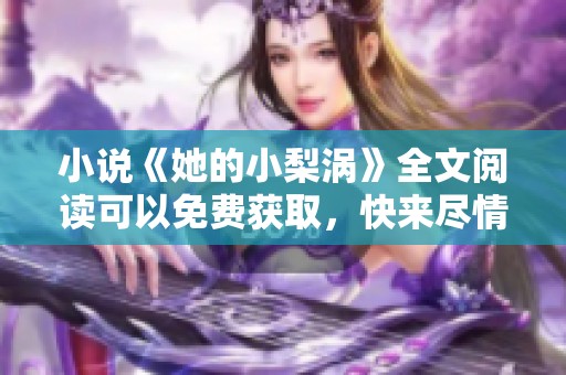 小说《她的小梨涡》全文阅读可以免费获取，快来尽情享受吧