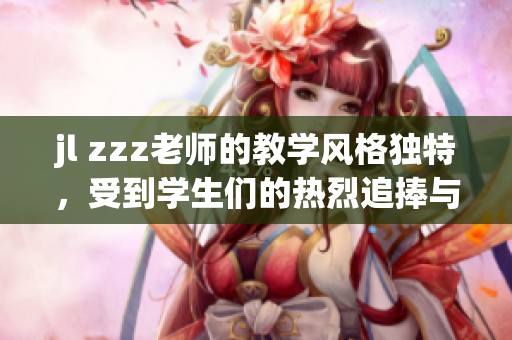 jl zzz老师的教学风格独特，受到学生们的热烈追捧与喜爱