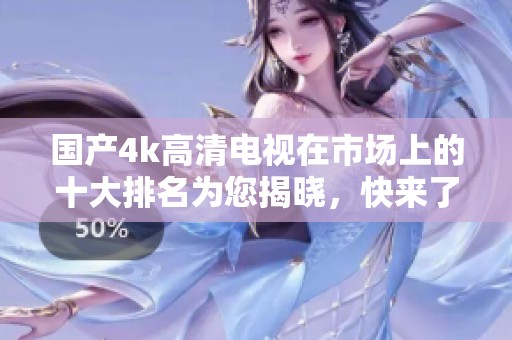 国产4k高清电视在市场上的十大排名为您揭晓，快来了解这些热门产品的实力吧