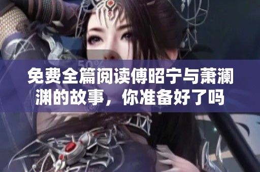 免费全篇阅读傅昭宁与萧澜渊的故事，你准备好了吗