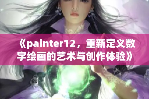 《painter12，重新定义数字绘画的艺术与创作体验》