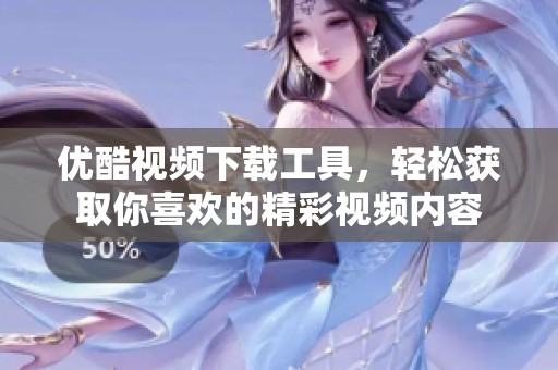 优酷视频下载工具，轻松获取你喜欢的精彩视频内容