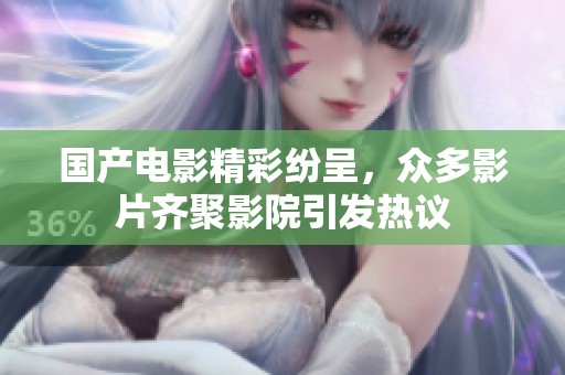 国产电影精彩纷呈，众多影片齐聚影院引发热议