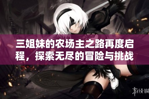 三姐妹的农场主之路再度启程，探索无尽的冒险与挑战