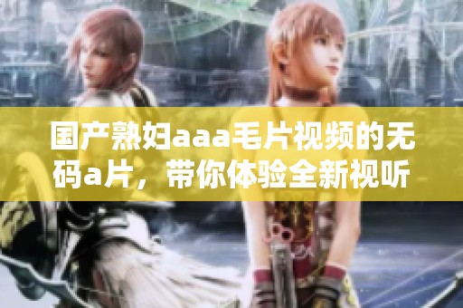 国产**aaa**视频的****，带你体验全新视听盛宴