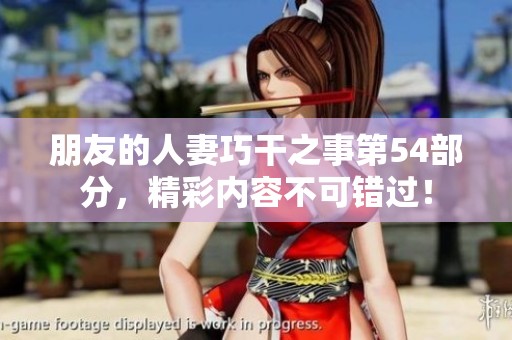 朋友的人妻巧干之事第54部分，精彩内容不可错过！
