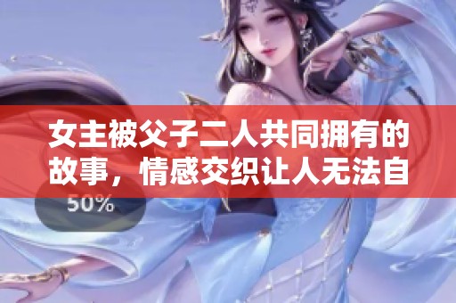 女主被父子二人共同拥有的故事，情感交织让人无法自拔的情节。