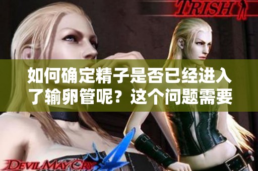 如何确定精子是否已经进入了输卵管呢？这个问题需要关注哪些关键指标？