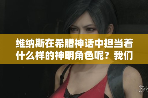 维纳斯在希腊神话中担当着什么样的神明角色呢？我们来探讨一下。