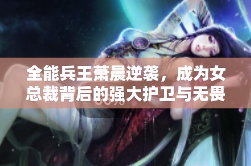 全能兵王萧晨逆袭，成为女总裁背后的强大护卫与无畏战士