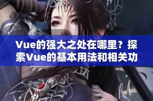 Vue的强大之处在哪里？探索Vue的基本用法和相关功能的魅力