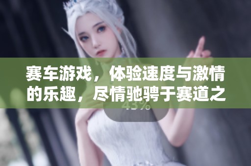 赛车游戏，体验速度与激情的乐趣，尽情驰骋于赛道之上