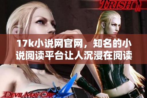 17k小说网官网，知名的小说阅读平台让人沉浸在阅读的海洋中