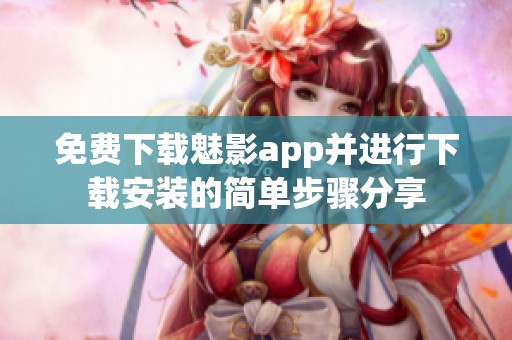 免费下载魅影app并进行下载安装的简单步骤分享