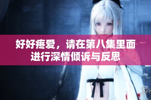好好疼爱，请在第八集里面进行深情倾诉与反思