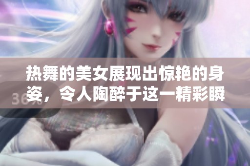 热舞的美女展现出惊艳的身姿，令人陶醉于这一精彩瞬间之中