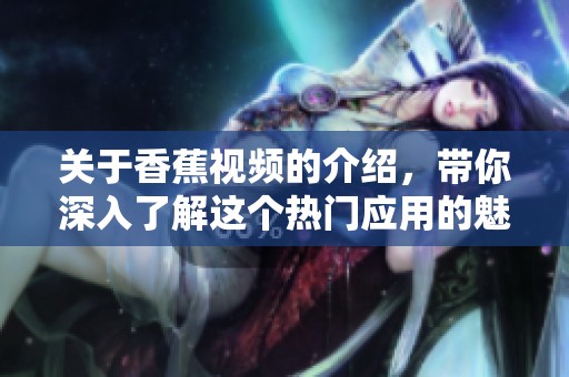关于香蕉视频的介绍，带你深入了解这个热门应用的魅力与功能