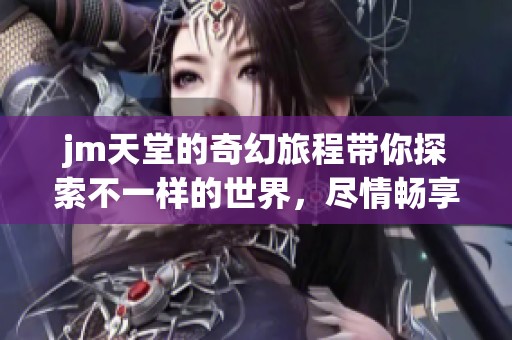 jm天堂的奇幻旅程带你探索不一样的世界，尽情畅享其中的乐趣与魅力