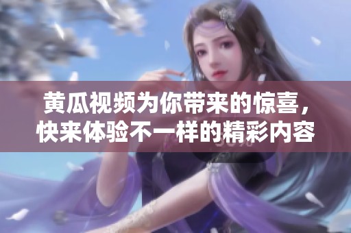 黄瓜视频为你带来的惊喜，快来体验不一样的精彩内容吧！