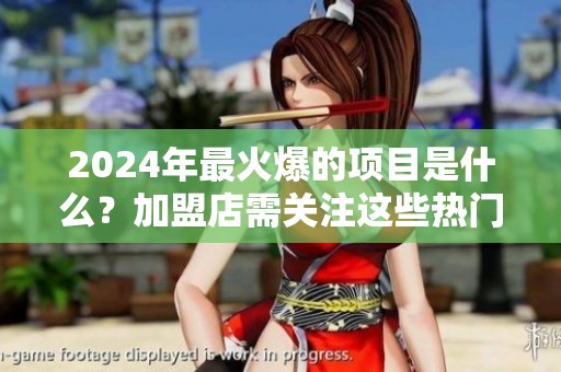 2024年最火爆的项目是什么？加盟店需关注这些热门选择！