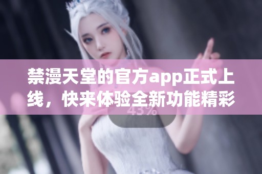 禁漫天堂的官方app正式上线，快来体验全新功能精彩内容！