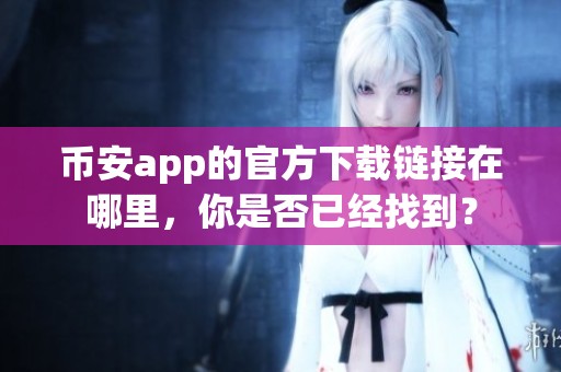 币安app的官方下载链接在哪里，你是否已经找到？