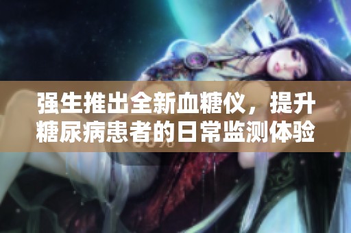 强生推出全新血糖仪，提升糖尿病患者的日常监测体验