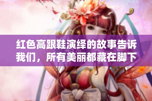 红色高跟鞋演绎的故事告诉我们，所有美丽都藏在脚下的旅程中