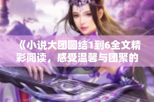 《小说大团圆结1到6全文精彩阅读，感受温馨与团聚的故事魅力》