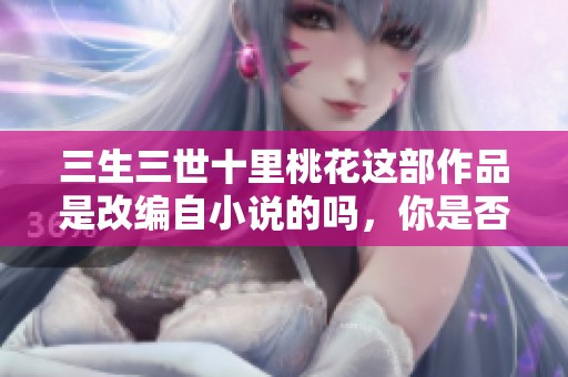 三生三世十里桃花这部作品是改编自小说的吗，你是否了解呢