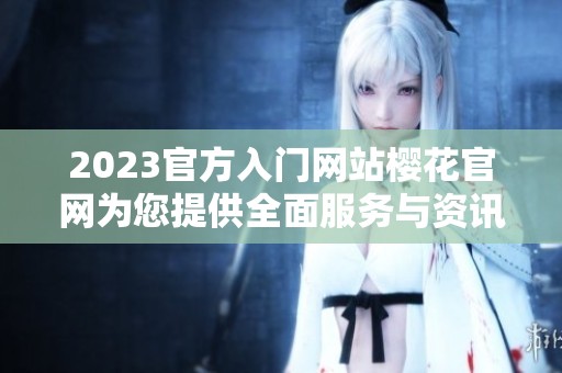 2023官方入门网站樱花官网为您提供全面服务与资讯
