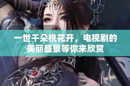 一世千朵桃花开，电视剧的美丽盛景等你来欣赏