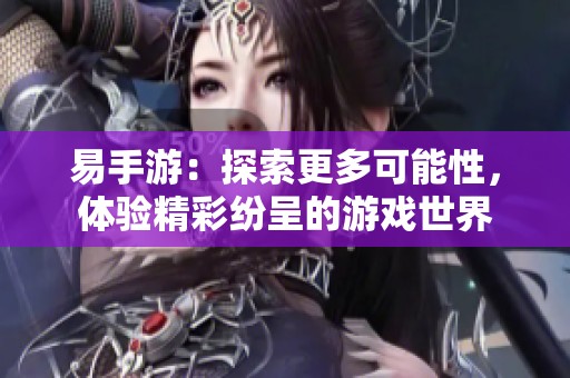 易手游：探索更多可能性，体验精彩纷呈的游戏世界