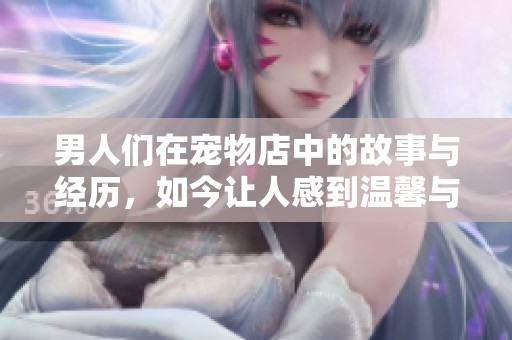 男人们在宠物店中的故事与经历，如今让人感到温馨与欢乐