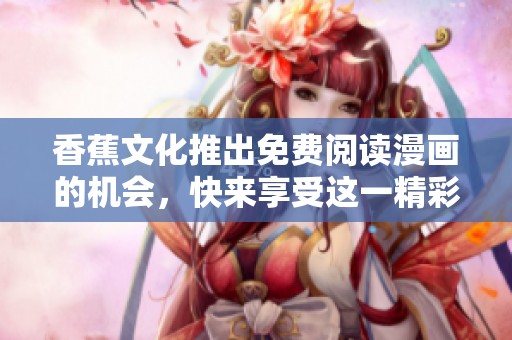 香蕉文化推出免费阅读漫画的机会，快来享受这一精彩的体验吧