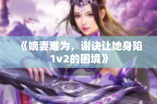 《嫡妻难为，谢诀让她身陷1v2的困境》